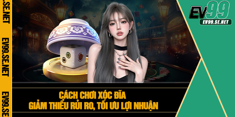 Cách chơi xóc đĩa giảm thiểu rủi ro, tối ưu lợi nhuận