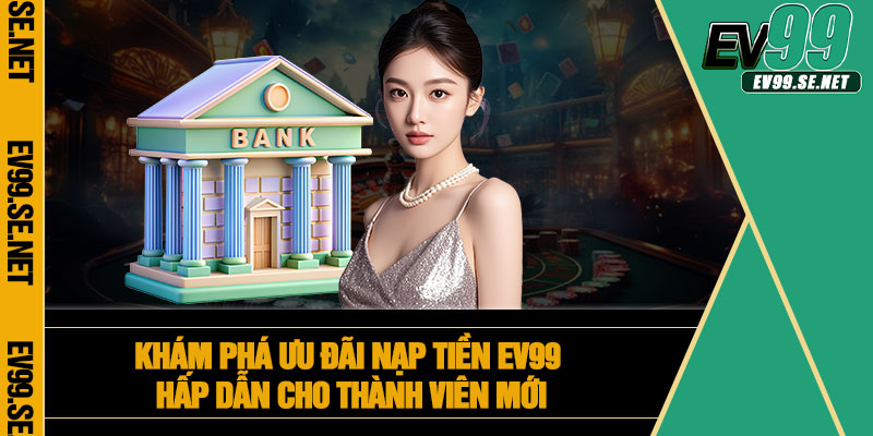 Khám phá ưu đãi nạp tiền EV99 hấp dẫn cho thành viên mới