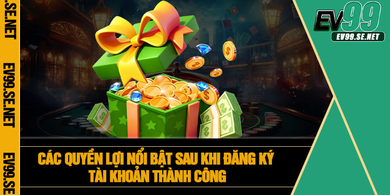 Các quyền lợi nổi bật sau khi đăng ký tài khoản thành công