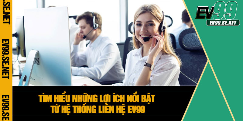 Tìm hiểu những lợi ích nổi bật từ hệ thống liên hệ EV99